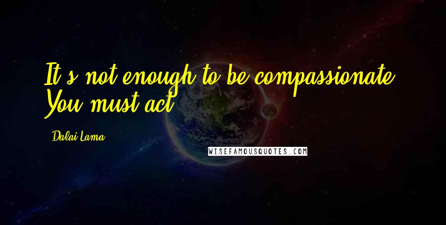 Dalai Lama Quotes: It's not enough to be compassionate. You must act.