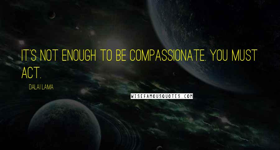 Dalai Lama Quotes: It's not enough to be compassionate. You must act.