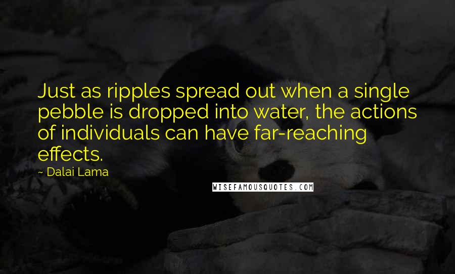 Dalai Lama Quotes: Just as ripples spread out when a single pebble is dropped into water, the actions of individuals can have far-reaching effects.