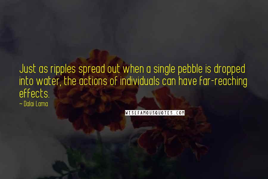 Dalai Lama Quotes: Just as ripples spread out when a single pebble is dropped into water, the actions of individuals can have far-reaching effects.