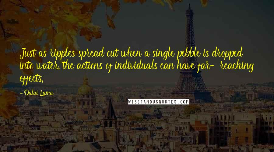 Dalai Lama Quotes: Just as ripples spread out when a single pebble is dropped into water, the actions of individuals can have far-reaching effects.