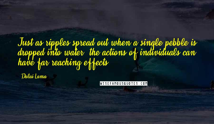 Dalai Lama Quotes: Just as ripples spread out when a single pebble is dropped into water, the actions of individuals can have far-reaching effects.