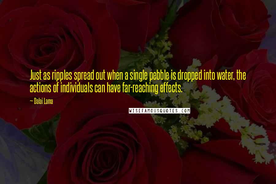 Dalai Lama Quotes: Just as ripples spread out when a single pebble is dropped into water, the actions of individuals can have far-reaching effects.