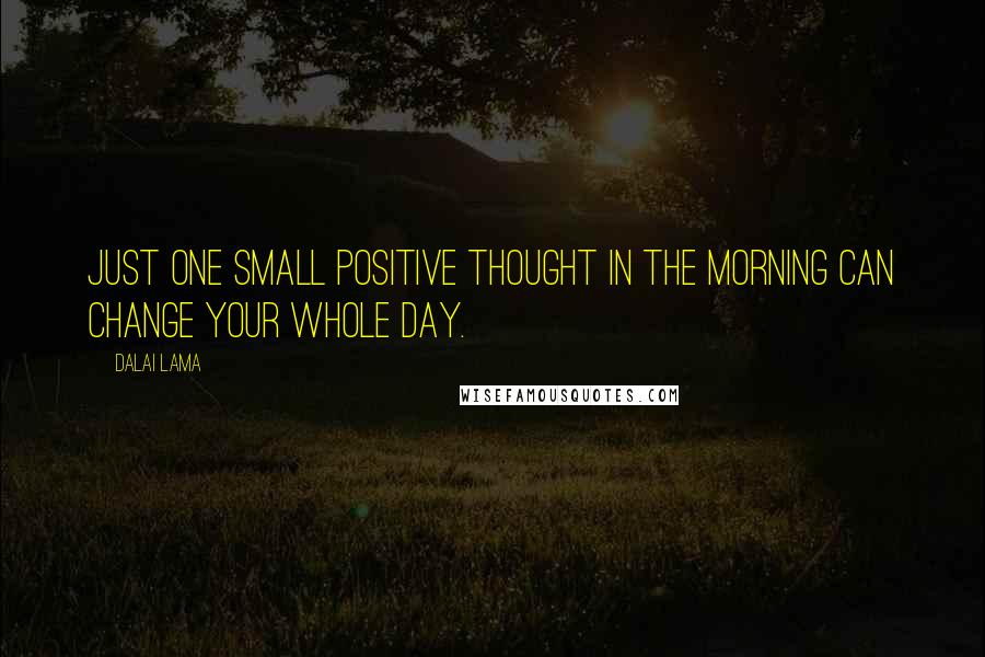 Dalai Lama Quotes: Just one small positive thought in the morning can change your whole day.