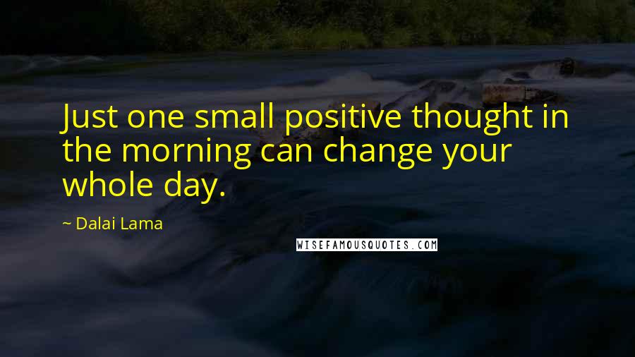 Dalai Lama Quotes: Just one small positive thought in the morning can change your whole day.