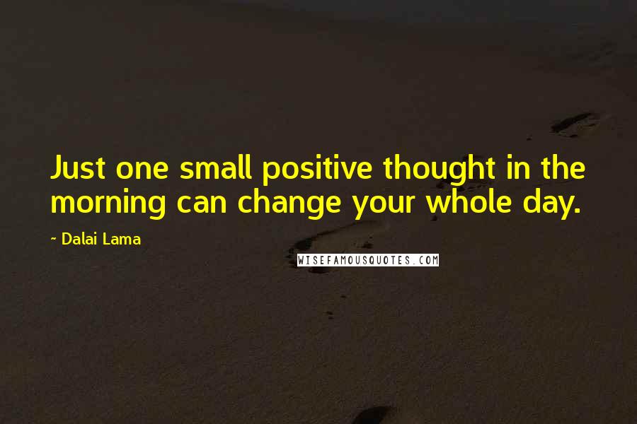 Dalai Lama Quotes: Just one small positive thought in the morning can change your whole day.