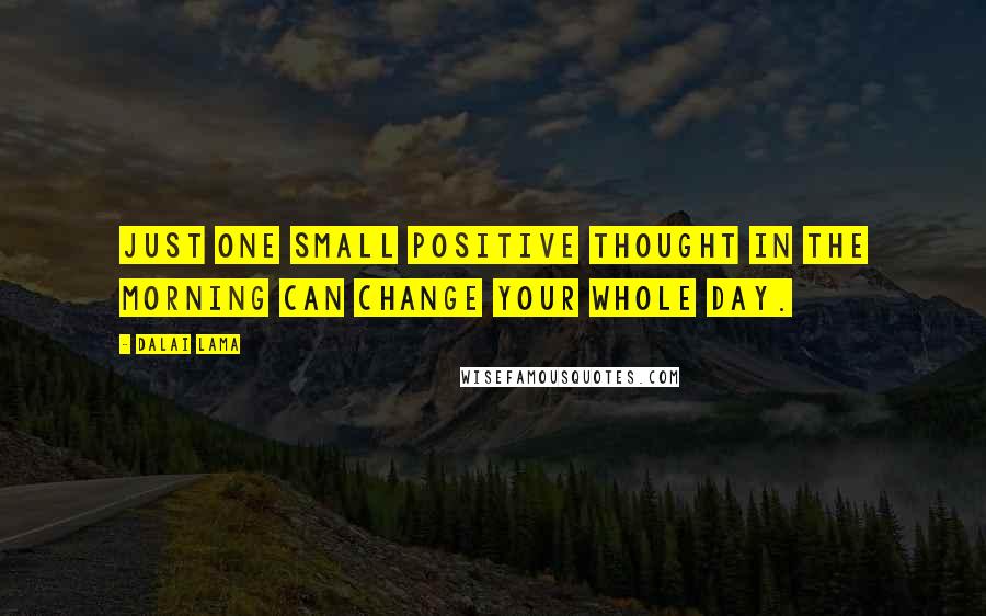 Dalai Lama Quotes: Just one small positive thought in the morning can change your whole day.