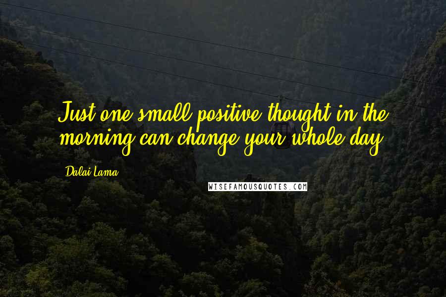 Dalai Lama Quotes: Just one small positive thought in the morning can change your whole day.