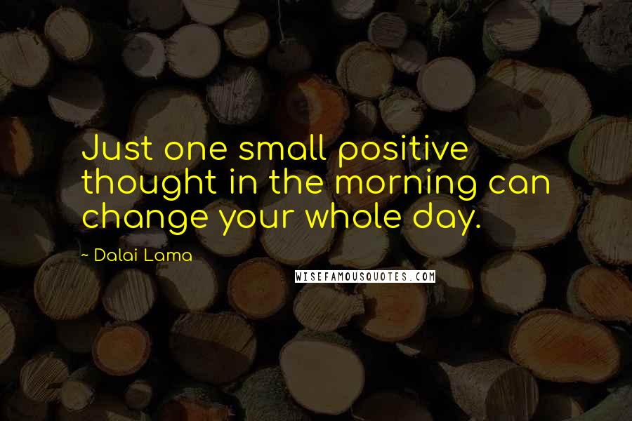 Dalai Lama Quotes: Just one small positive thought in the morning can change your whole day.