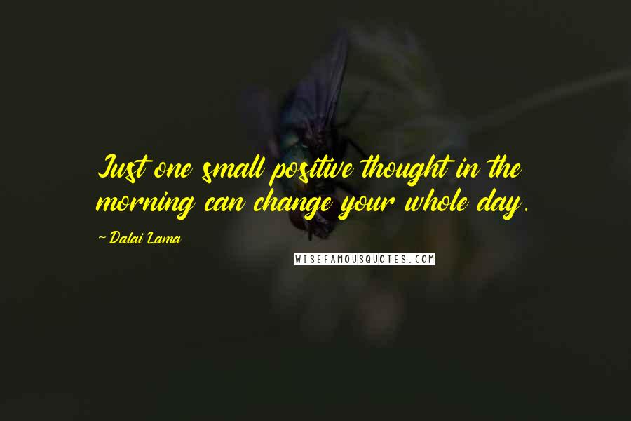 Dalai Lama Quotes: Just one small positive thought in the morning can change your whole day.