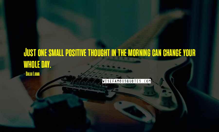 Dalai Lama Quotes: Just one small positive thought in the morning can change your whole day.