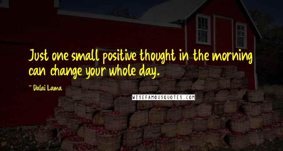 Dalai Lama Quotes: Just one small positive thought in the morning can change your whole day.