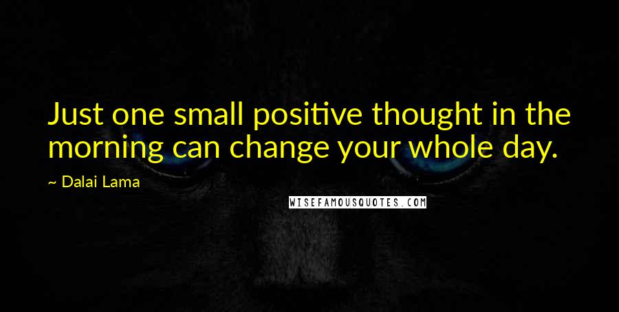 Dalai Lama Quotes: Just one small positive thought in the morning can change your whole day.