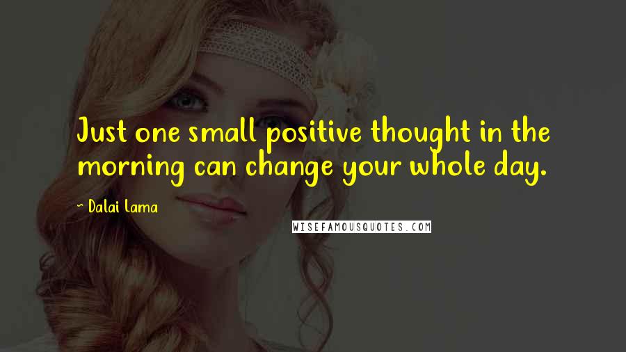 Dalai Lama Quotes: Just one small positive thought in the morning can change your whole day.