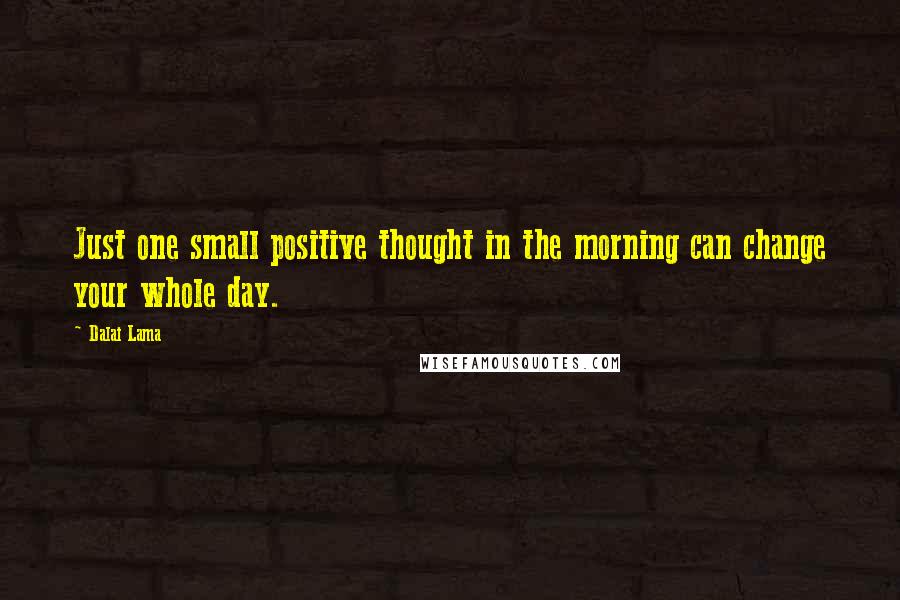 Dalai Lama Quotes: Just one small positive thought in the morning can change your whole day.