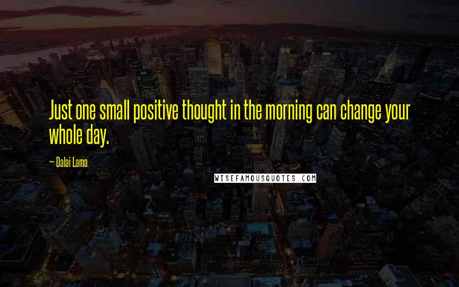 Dalai Lama Quotes: Just one small positive thought in the morning can change your whole day.