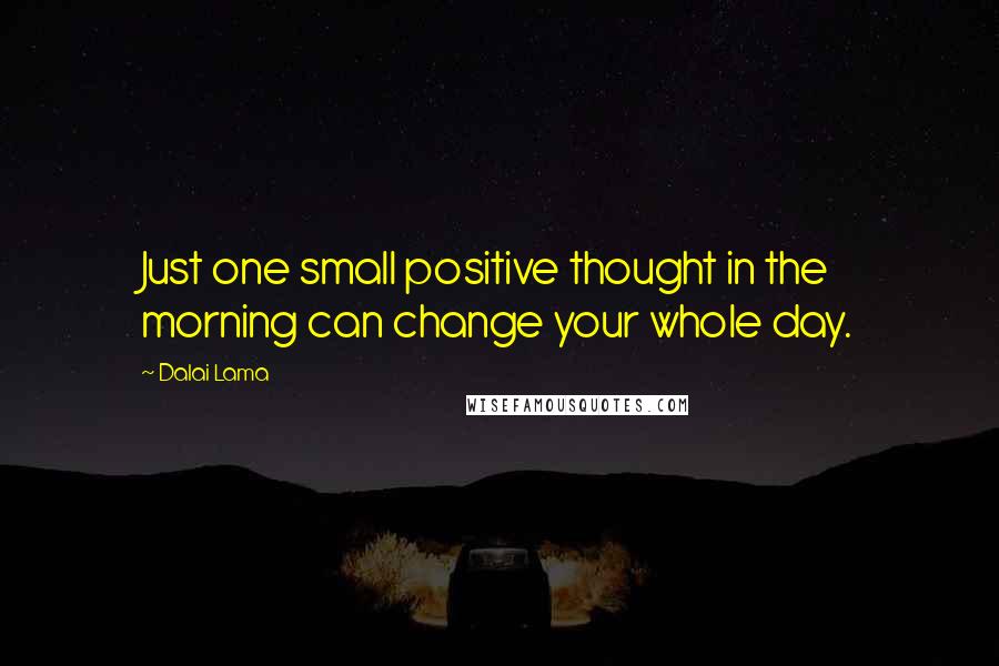 Dalai Lama Quotes: Just one small positive thought in the morning can change your whole day.