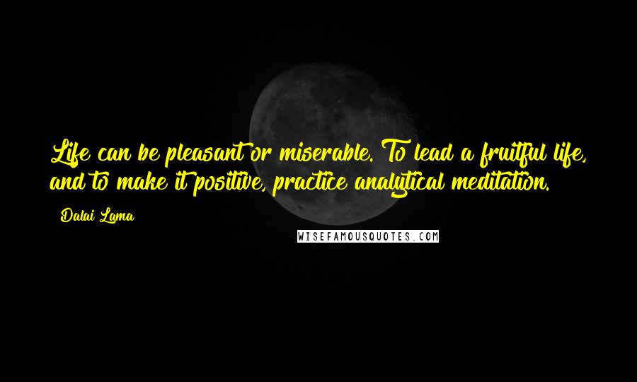 Dalai Lama Quotes: Life can be pleasant or miserable. To lead a fruitful life, and to make it positive, practice analytical meditation.