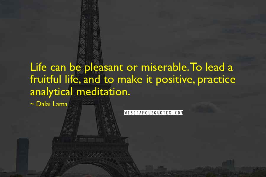 Dalai Lama Quotes: Life can be pleasant or miserable. To lead a fruitful life, and to make it positive, practice analytical meditation.