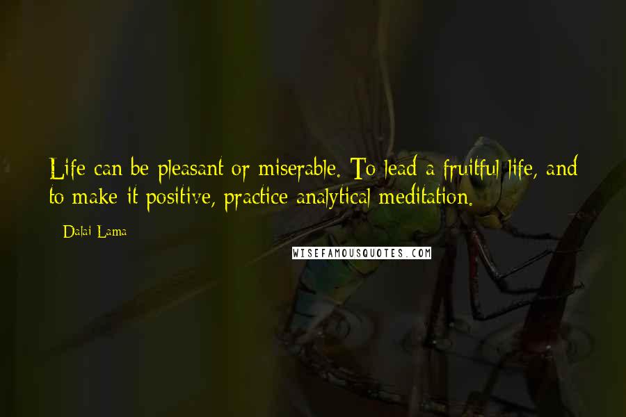 Dalai Lama Quotes: Life can be pleasant or miserable. To lead a fruitful life, and to make it positive, practice analytical meditation.