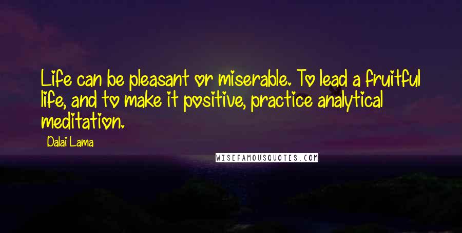 Dalai Lama Quotes: Life can be pleasant or miserable. To lead a fruitful life, and to make it positive, practice analytical meditation.