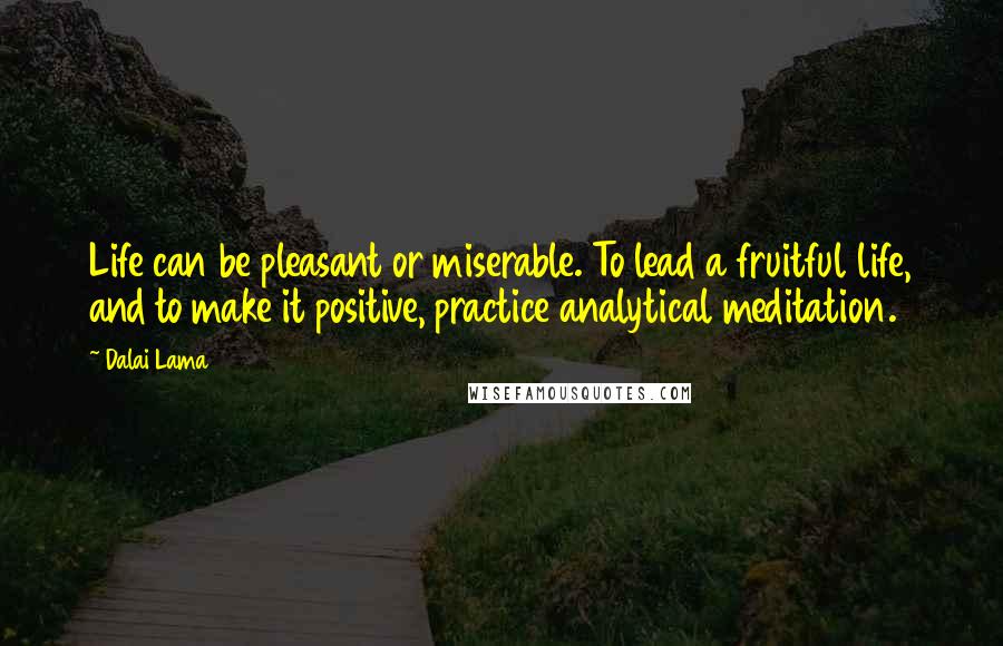 Dalai Lama Quotes: Life can be pleasant or miserable. To lead a fruitful life, and to make it positive, practice analytical meditation.