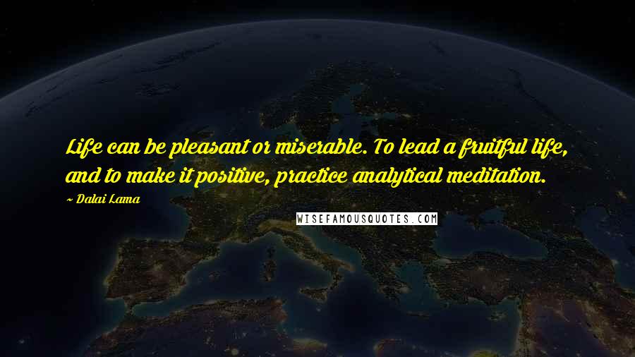 Dalai Lama Quotes: Life can be pleasant or miserable. To lead a fruitful life, and to make it positive, practice analytical meditation.