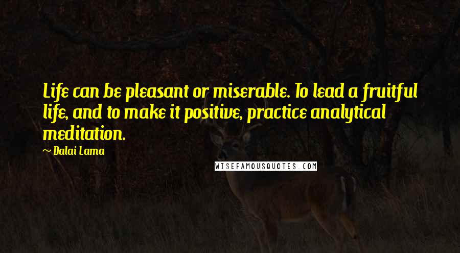 Dalai Lama Quotes: Life can be pleasant or miserable. To lead a fruitful life, and to make it positive, practice analytical meditation.