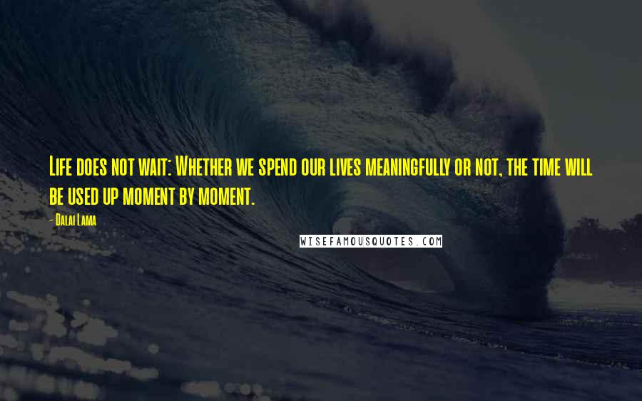 Dalai Lama Quotes: Life does not wait: Whether we spend our lives meaningfully or not, the time will be used up moment by moment.