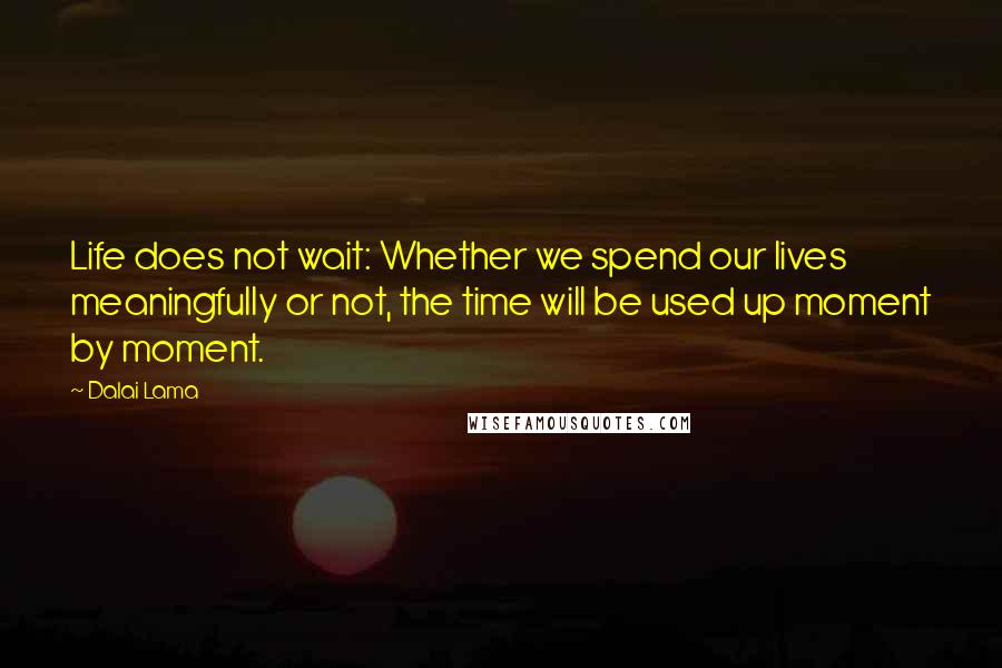 Dalai Lama Quotes: Life does not wait: Whether we spend our lives meaningfully or not, the time will be used up moment by moment.
