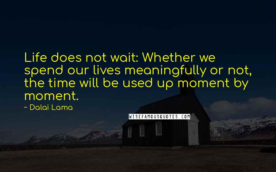 Dalai Lama Quotes: Life does not wait: Whether we spend our lives meaningfully or not, the time will be used up moment by moment.