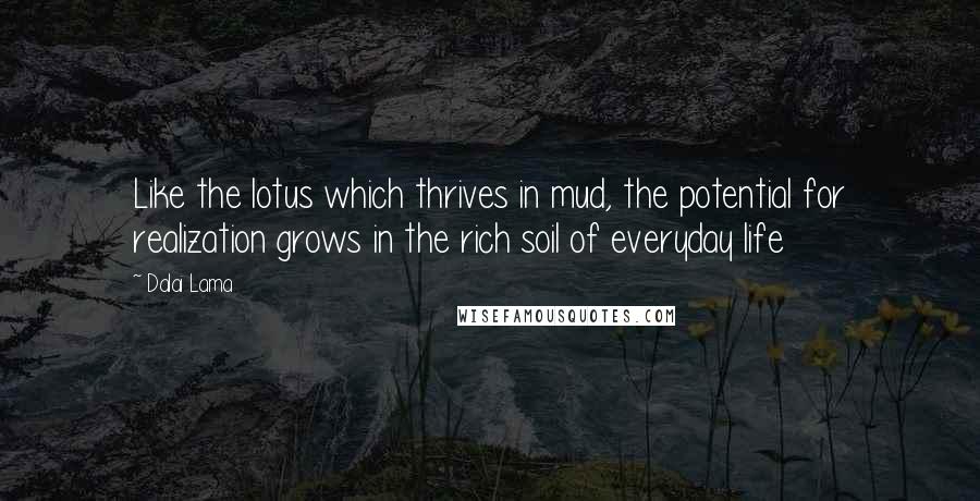 Dalai Lama Quotes: Like the lotus which thrives in mud, the potential for realization grows in the rich soil of everyday life