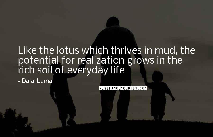 Dalai Lama Quotes: Like the lotus which thrives in mud, the potential for realization grows in the rich soil of everyday life