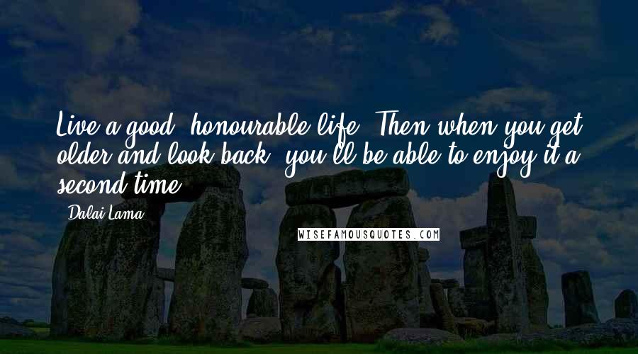 Dalai Lama Quotes: Live a good, honourable life. Then when you get older and look back, you'll be able to enjoy it a second time.
