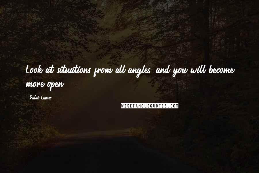 Dalai Lama Quotes: Look at situations from all angles, and you will become more open.