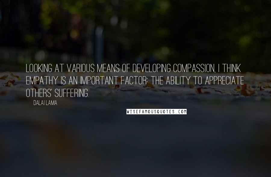 Dalai Lama Quotes: Looking at various means of developing compassion, I think empathy is an important factor: the ability to appreciate others' suffering.