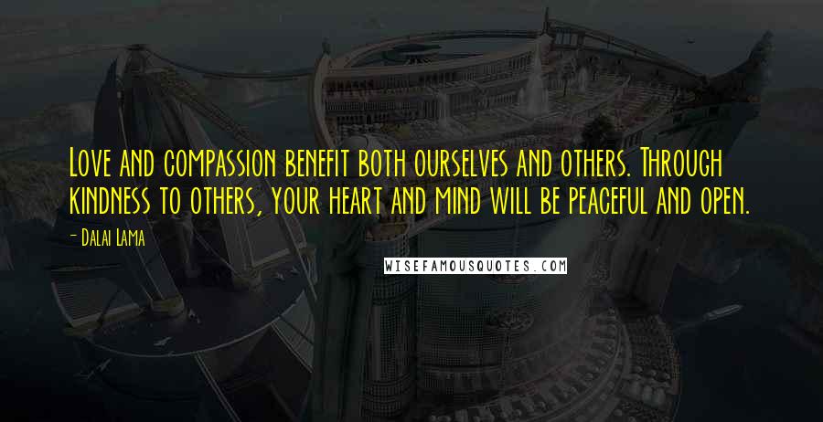 Dalai Lama Quotes: Love and compassion benefit both ourselves and others. Through kindness to others, your heart and mind will be peaceful and open.