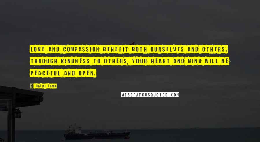 Dalai Lama Quotes: Love and compassion benefit both ourselves and others. Through kindness to others, your heart and mind will be peaceful and open.