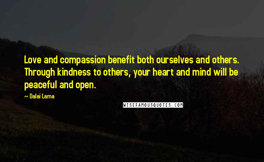 Dalai Lama Quotes: Love and compassion benefit both ourselves and others. Through kindness to others, your heart and mind will be peaceful and open.