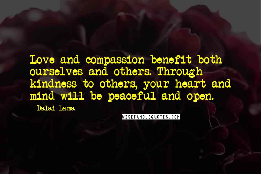 Dalai Lama Quotes: Love and compassion benefit both ourselves and others. Through kindness to others, your heart and mind will be peaceful and open.