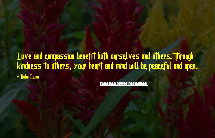 Dalai Lama Quotes: Love and compassion benefit both ourselves and others. Through kindness to others, your heart and mind will be peaceful and open.