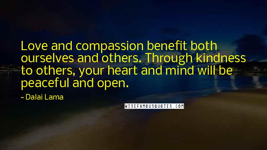 Dalai Lama Quotes: Love and compassion benefit both ourselves and others. Through kindness to others, your heart and mind will be peaceful and open.