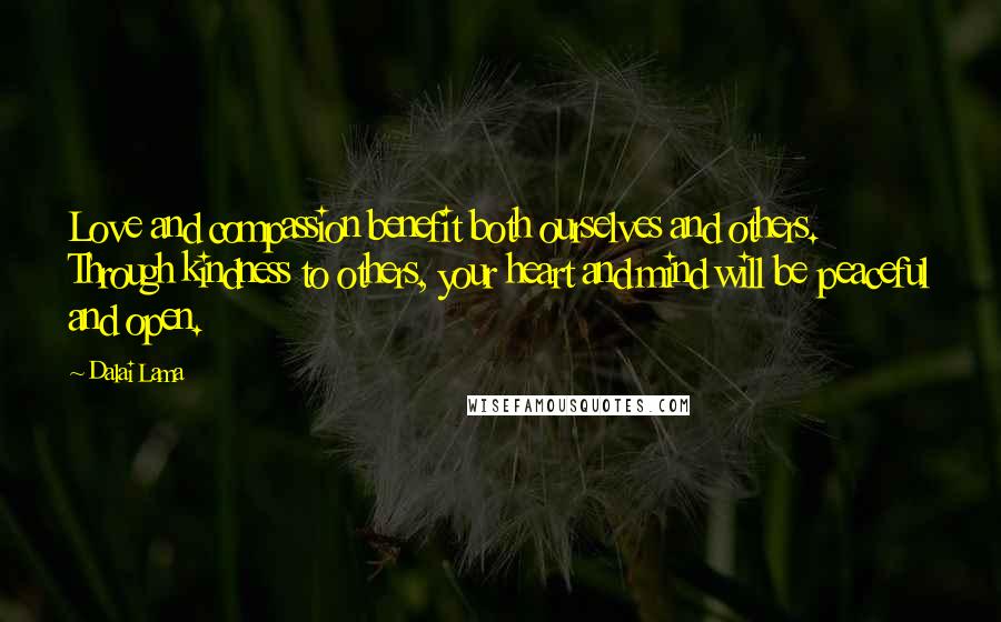 Dalai Lama Quotes: Love and compassion benefit both ourselves and others. Through kindness to others, your heart and mind will be peaceful and open.