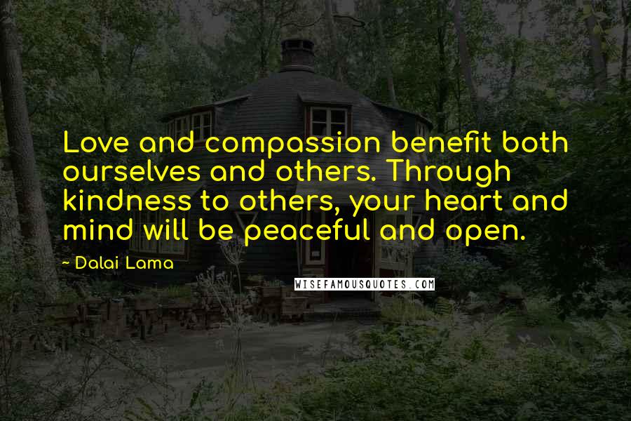 Dalai Lama Quotes: Love and compassion benefit both ourselves and others. Through kindness to others, your heart and mind will be peaceful and open.