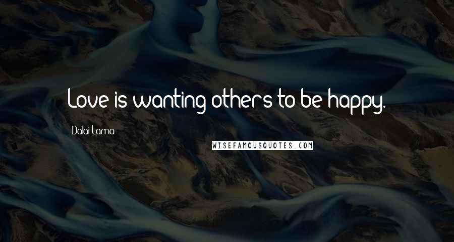 Dalai Lama Quotes: Love is wanting others to be happy.