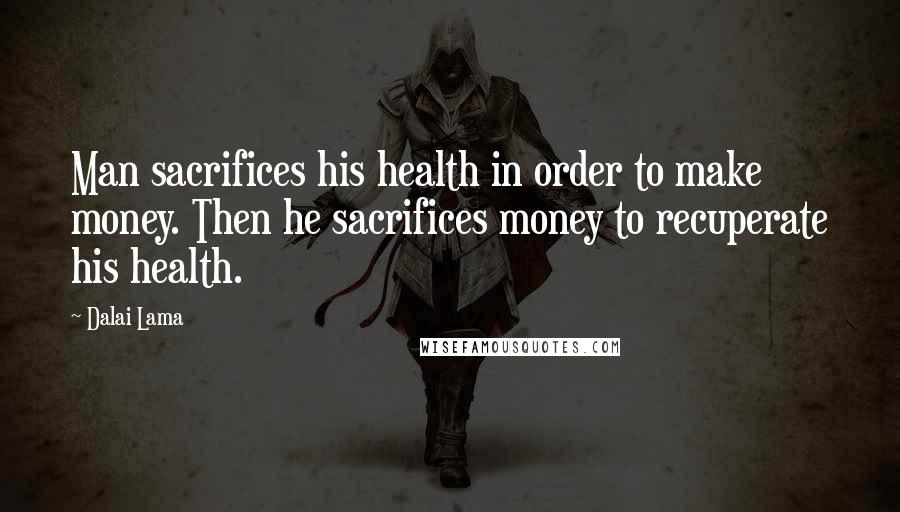 Dalai Lama Quotes: Man sacrifices his health in order to make money. Then he sacrifices money to recuperate his health.