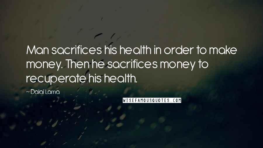 Dalai Lama Quotes: Man sacrifices his health in order to make money. Then he sacrifices money to recuperate his health.