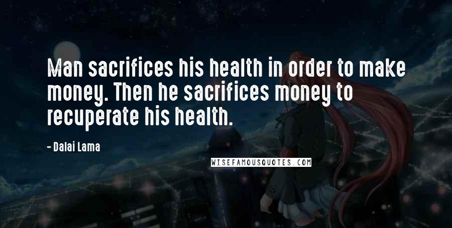 Dalai Lama Quotes: Man sacrifices his health in order to make money. Then he sacrifices money to recuperate his health.