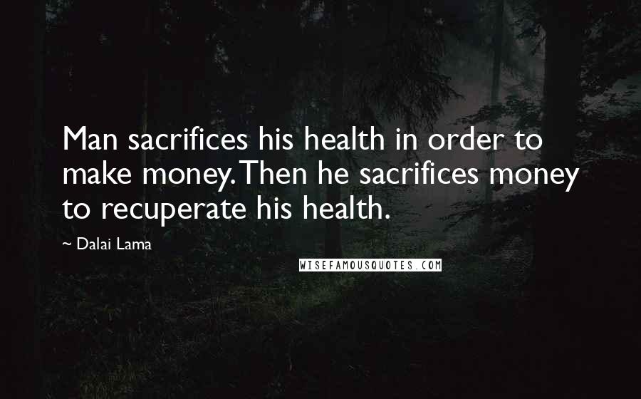 Dalai Lama Quotes: Man sacrifices his health in order to make money. Then he sacrifices money to recuperate his health.