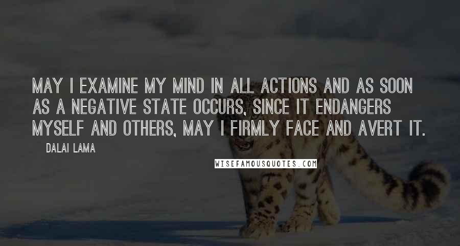 Dalai Lama Quotes: May I examine my mind in all actions and as soon as a negative state occurs, since it endangers myself and others, may I firmly face and avert it.
